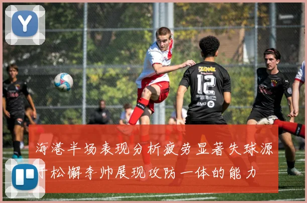 海港半场表现分析疲劳显著失球源于松懈李帅展现攻防一体的能力