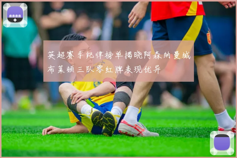 英超赛季纪律榜单揭晓阿森纳曼城布莱顿三队零红牌表现优异