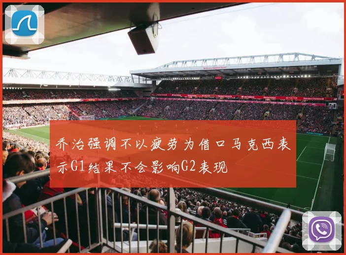 乔治强调不以疲劳为借口马克西表示G1结果不会影响G2表现