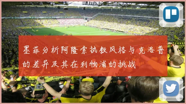 墨菲分析阿隆索执教风格与克洛普的差异及其在利物浦的挑战