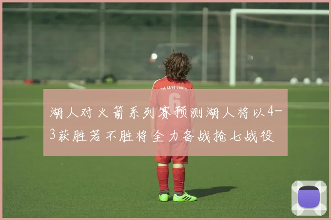 湖人对火箭系列赛预测湖人将以4-3获胜若不胜将全力备战抢七战役