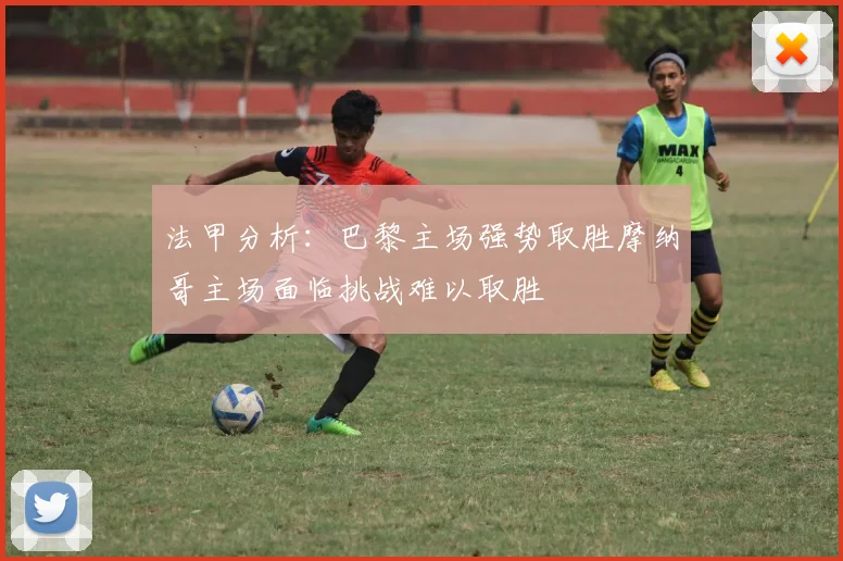 法甲分析：巴黎主场强势取胜摩纳哥主场面临挑战难以取胜