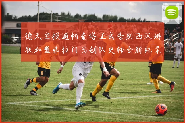 德天空报道帕奎塔正式告别西汉姆联加盟弗拉门戈创队史转会新纪录