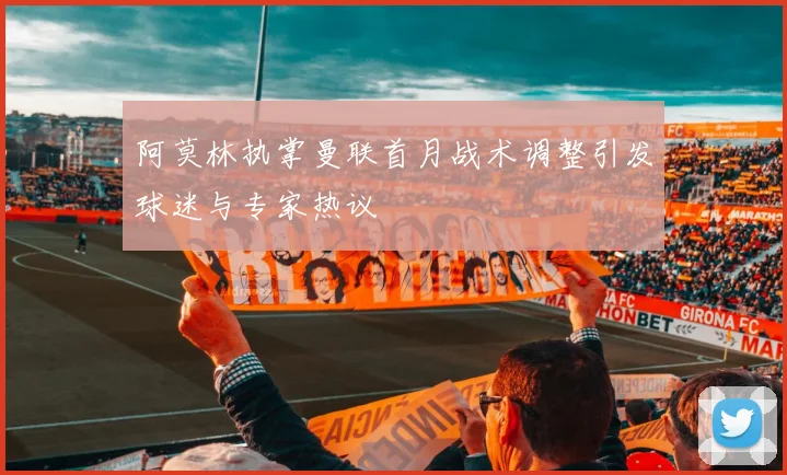阿莫林执掌曼联首月战术调整引发球迷与专家热议