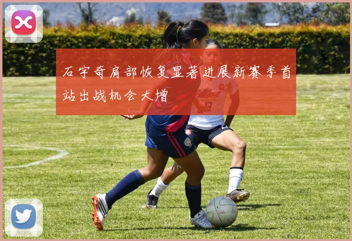 石宇奇肩部恢复显著进展新赛季首站出战机会大增